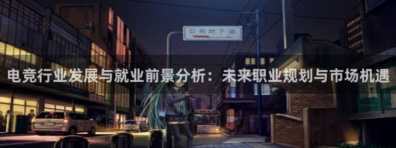 小艾电竞竞猜官网：电竞行业发展与就业前景分析：未来职业规划与市场机遇