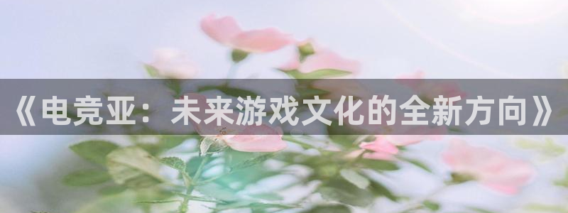 小艾电竞竞猜官网：《电竞亚：未来游戏文化的全新方向》