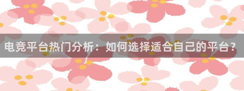 小艾电竞官网：电竞平台热门分析：如何选择适合自己的平台？